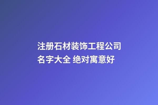 注册石材装饰工程公司名字大全 绝对寓意好-第1张-公司起名-玄机派